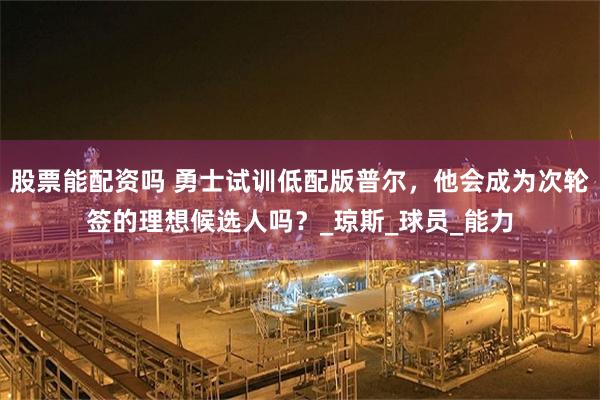 股票能配资吗 勇士试训低配版普尔，他会成为次轮签的理想候选人吗？_琼斯_球员_能力