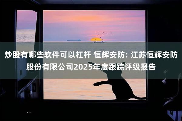 炒股有哪些软件可以杠杆 恒辉安防: 江苏恒辉安防股份有限公司2025年度跟踪评级报告