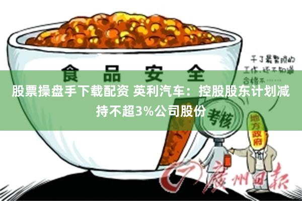 股票操盘手下载配资 英利汽车：控股股东计划减持不超3%公司股份