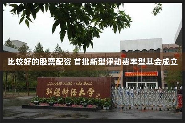 比较好的股票配资 首批新型浮动费率型基金成立
