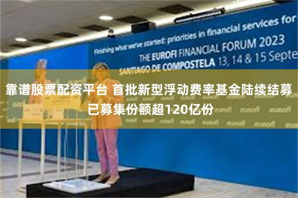 靠谱股票配资平台 首批新型浮动费率基金陆续结募 已募集份额超120亿份