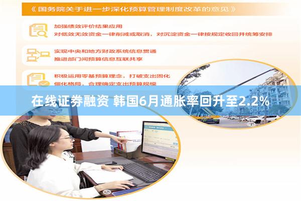 在线证劵融资 韩国6月通胀率回升至2.2%