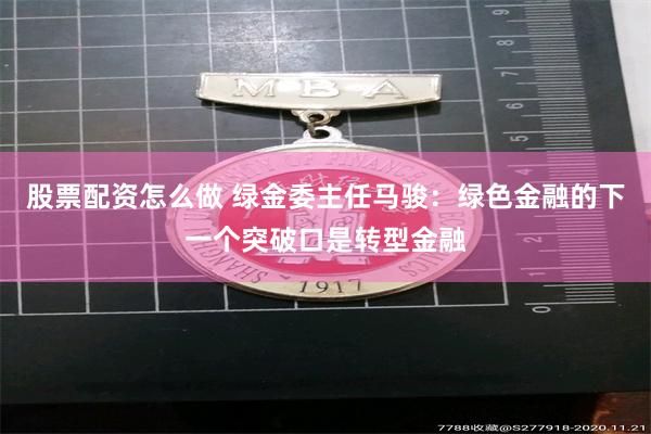 股票配资怎么做 绿金委主任马骏：绿色金融的下一个突破口是转型金融