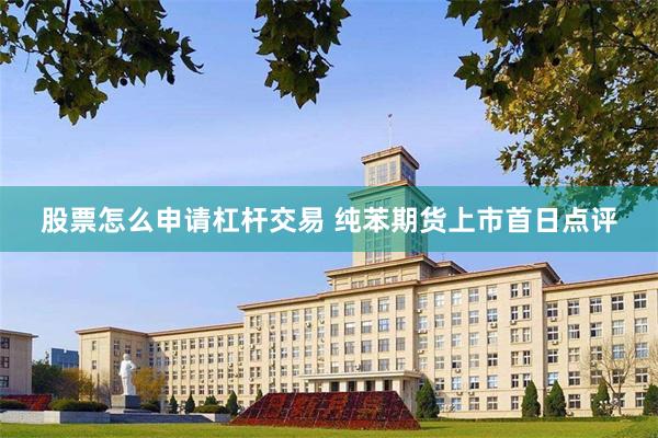 股票怎么申请杠杆交易 纯苯期货上市首日点评