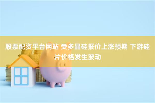 股票配资平台网站 受多晶硅报价上涨预期 下游硅片价格发生波动