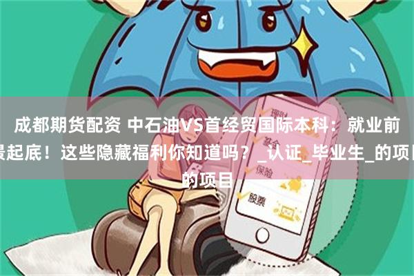 成都期货配资 中石油VS首经贸国际本科：就业前景起底！这些隐藏福利你知道吗？_认证_毕业生_的项目