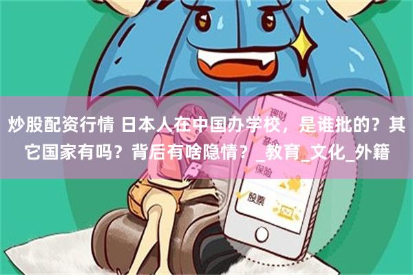 炒股配资行情 日本人在中国办学校，是谁批的？其它国家有吗？背后有啥隐情？_教育_文化_外籍