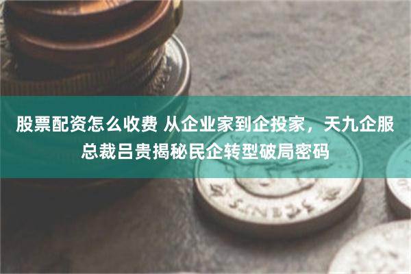 股票配资怎么收费 从企业家到企投家，天九企服总裁吕贵揭秘民企转型破局密码