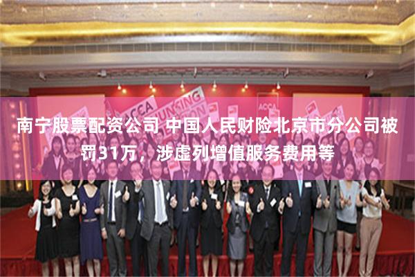 南宁股票配资公司 中国人民财险北京市分公司被罚31万，涉虚列增值服务费用等