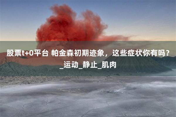 股票t+0平台 帕金森初期迹象，这些症状你有吗？_运动_静止_肌肉