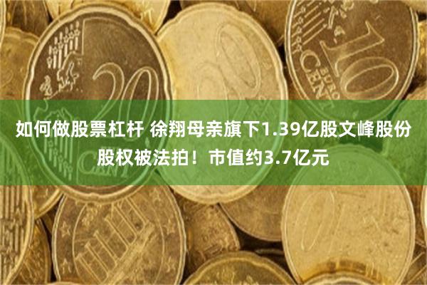 如何做股票杠杆 徐翔母亲旗下1.39亿股文峰股份股权被法拍！市值约3.7亿元