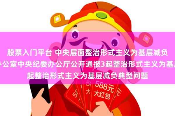 股票入门平台 中央层面整治形式主义为基层减负专项工作机制办公室　中央纪委办公厅公开通报3起整治形式主义为基层减负典型问题
