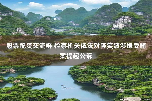 股票配资交流群 检察机关依法对陈笑波涉嫌受贿案提起公诉