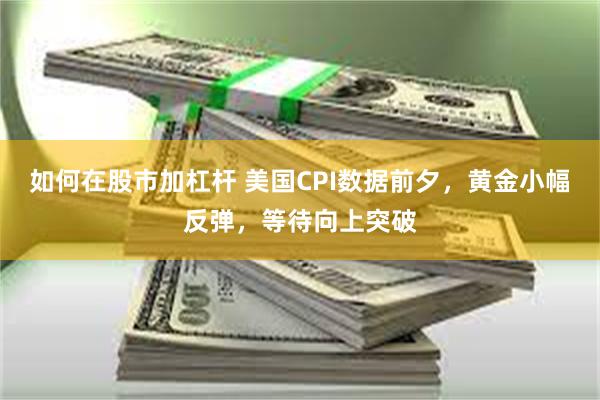 如何在股市加杠杆 美国CPI数据前夕，黄金小幅反弹，等待向上突破