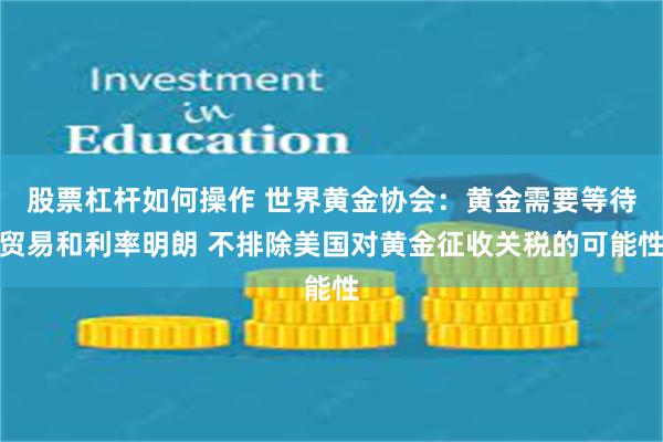 股票杠杆如何操作 世界黄金协会：黄金需要等待贸易和利率明朗 不排除美国对黄金征收关税的可能性