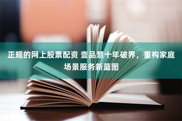 正规的网上股票配资 壹品慧十年破界，重构家庭场景服务新蓝图