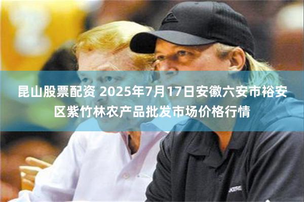 昆山股票配资 2025年7月17日安徽六安市裕安区紫竹林农产品批发市场价格行情