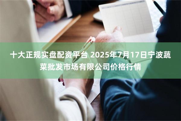 十大正规实盘配资平台 2025年7月17日宁波蔬菜批发市场有限公司价格行情