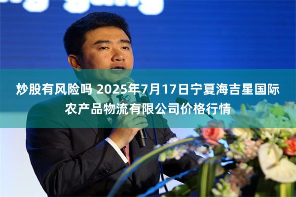 炒股有风险吗 2025年7月17日宁夏海吉星国际农产品物流有限公司价格行情