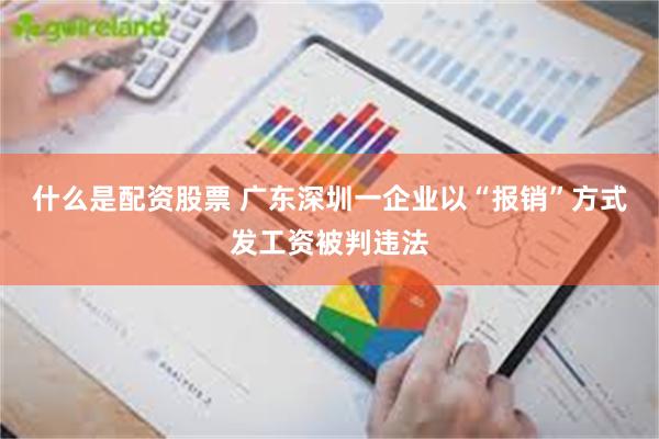 什么是配资股票 广东深圳一企业以“报销”方式发工资被判违法