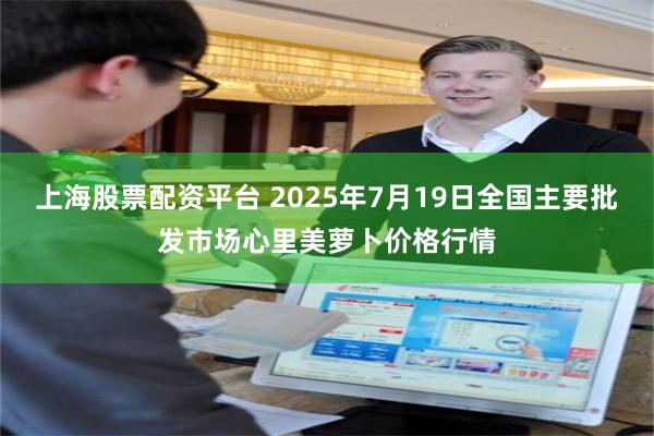 上海股票配资平台 2025年7月19日全国主要批发市场心里美萝卜价格行情