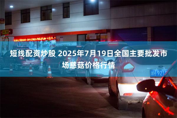短线配资炒股 2025年7月19日全国主要批发市场慈菇价格行情