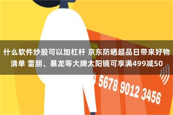 什么软件炒股可以加杠杆 京东防晒超品日带来好物清单 雷朋、暴龙等大牌太阳镜可享满499减50