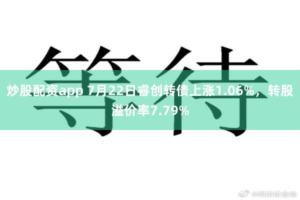 炒股配资app 7月22日睿创转债上涨1.06%，转股溢价率7.79%
