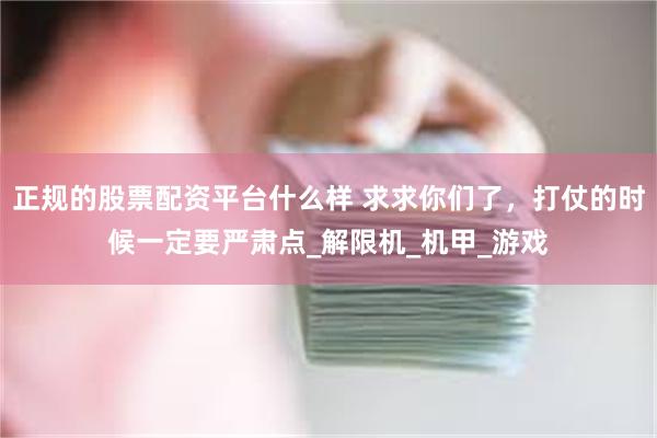 正规的股票配资平台什么样 求求你们了，打仗的时候一定要严肃点_解限机_机甲_游戏