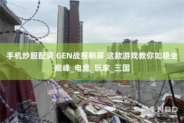 手机炒股配资 GEN战报刷屏 这款游戏教你如稳坐巅峰_电竞_玩家_三国