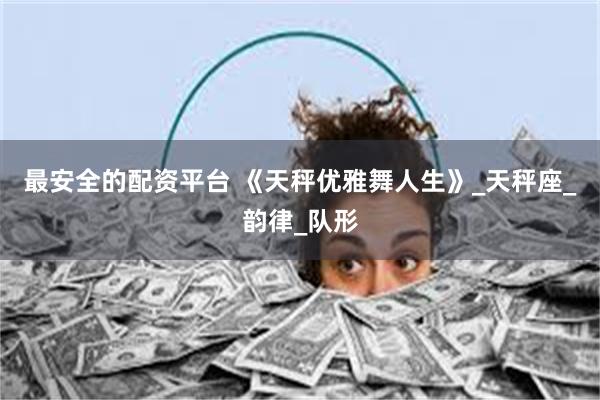 最安全的配资平台 《天秤优雅舞人生》_天秤座_韵律_队形