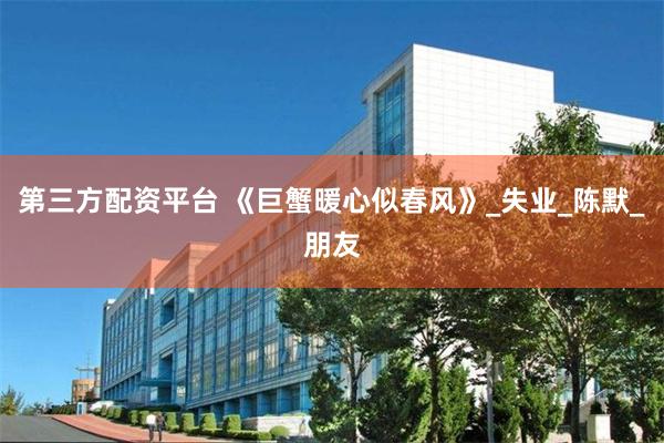 第三方配资平台 《巨蟹暖心似春风》_失业_陈默_朋友