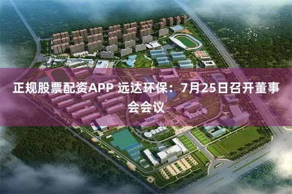 正规股票配资APP 远达环保：7月25日召开董事会会议