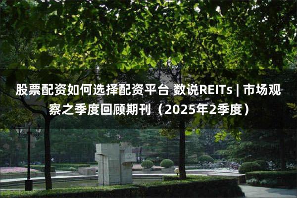 股票配资如何选择配资平台 数说REITs | 市场观察之季度回顾期刊（2025年2季度）