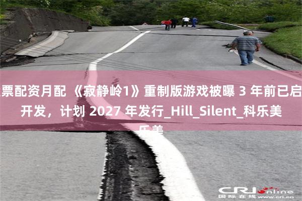 股票配资月配 《寂静岭1》重制版游戏被曝 3 年前已启动开发，计划 2027 年发行_Hill_Silent_科乐美