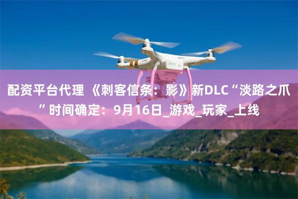 配资平台代理 《刺客信条：影》新DLC“淡路之爪”时间确定：9月16日_游戏_玩家_上线