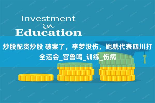 炒股配资炒股 破案了，李梦没伤，她就代表四川打全运会_宫鲁鸣_训练_伤病