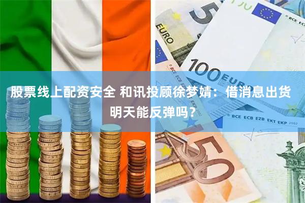 股票线上配资安全 和讯投顾徐梦婧：借消息出货 明天能反弹吗？