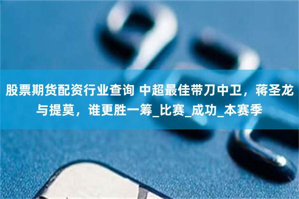 股票期货配资行业查询 中超最佳带刀中卫，蒋圣龙与提莫，谁更胜一筹_比赛_成功_本赛季