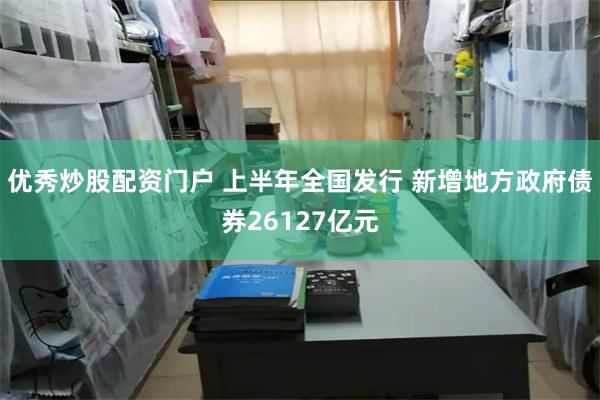优秀炒股配资门户 上半年全国发行 新增地方政府债券26127亿元