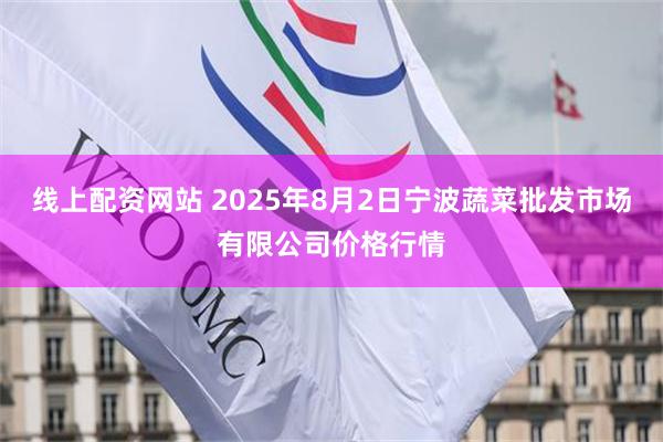 线上配资网站 2025年8月2日宁波蔬菜批发市场有限公司价格行情