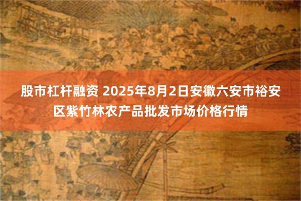 股市杠杆融资 2025年8月2日安徽六安市裕安区紫竹林农产品批发市场价格行情