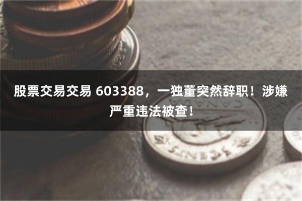 股票交易交易 603388，一独董突然辞职！涉嫌严重违法被查！