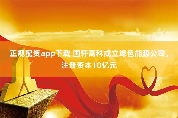 正规配资app下载 国轩高科成立绿色能源公司，注册资本10亿元
