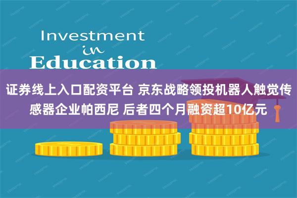 证券线上入口配资平台 京东战略领投机器人触觉传感器企业帕西尼 后者四个月融资超10亿元
