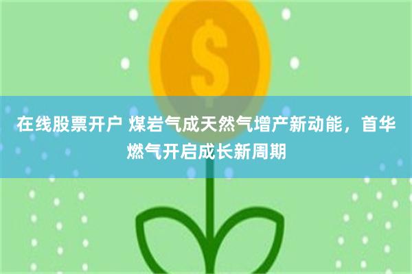 在线股票开户 煤岩气成天然气增产新动能，首华燃气开启成长新周期