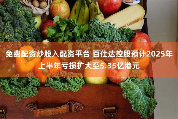 免费配资炒股入配资平台 百仕达控股预计2025年上半年亏损扩大至5.35亿港元
