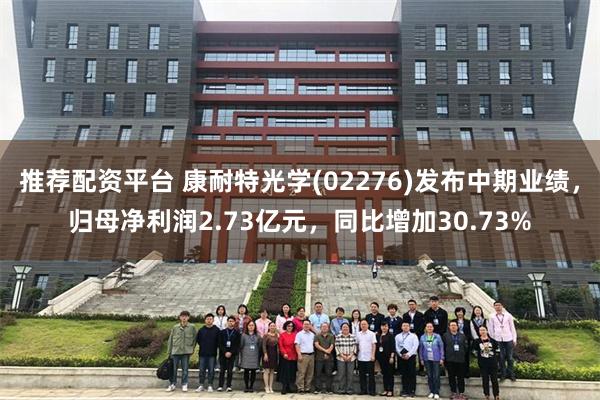 推荐配资平台 康耐特光学(02276)发布中期业绩，归母净利润2.73亿元，同比增加30.73%