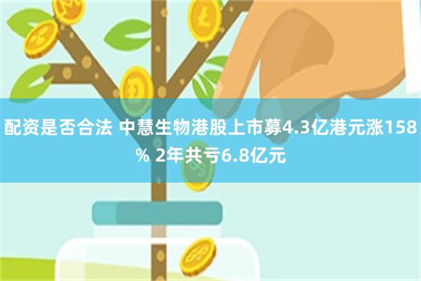 配资是否合法 中慧生物港股上市募4.3亿港元涨158% 2年共亏6.8亿元