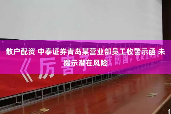 散户配资 中泰证券青岛某营业部员工收警示函 未提示潜在风险